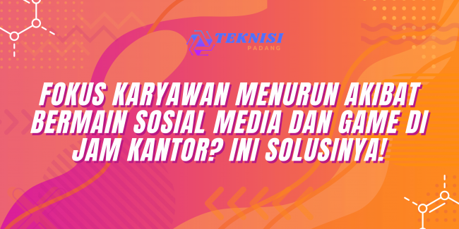 Fokus Karyawan Menurun Akibat Bermain Sosial Media dan Game di Jam Kantor? Ini Solusinya!